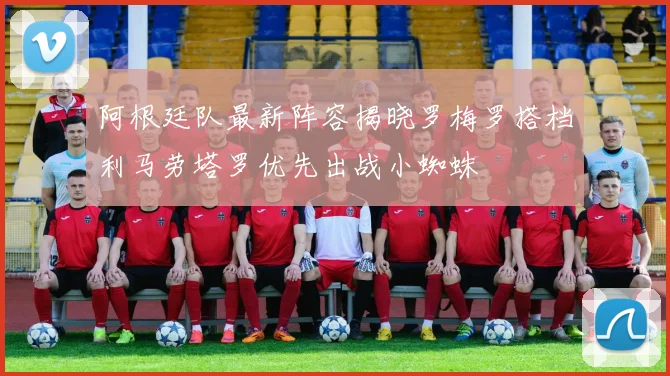 阿根廷队最新阵容揭晓罗梅罗搭档利马劳塔罗优先出战小蜘蛛
