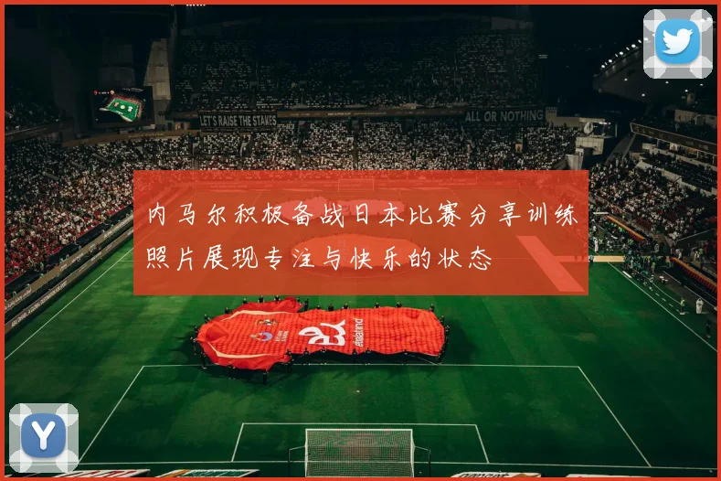 内马尔积极备战日本比赛分享训练照片展现专注与快乐的状态