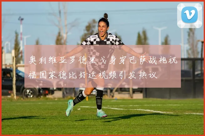 奥利维亚罗德里戈身穿巴萨战袍祝福国家德比好运视频引发热议
