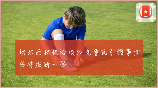 切尔西积极洽谈拉克鲁瓦引援事宜或将成新一签