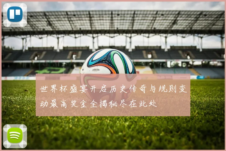 世界杯盛宴开启历史传奇与规则变动最高奖金全揭秘尽在此处