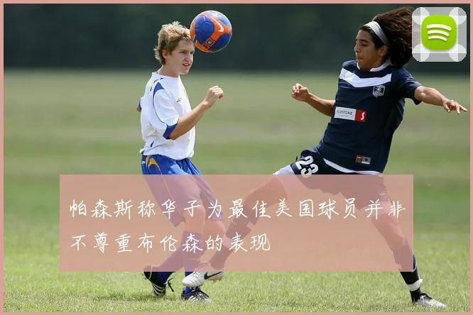 帕森斯称华子为最佳美国球员并非不尊重布伦森的表现