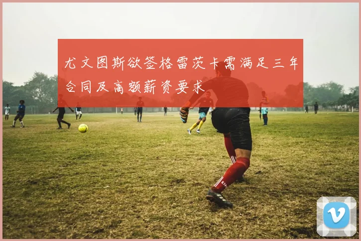 尤文图斯欲签格雷茨卡需满足三年合同及高额薪资要求