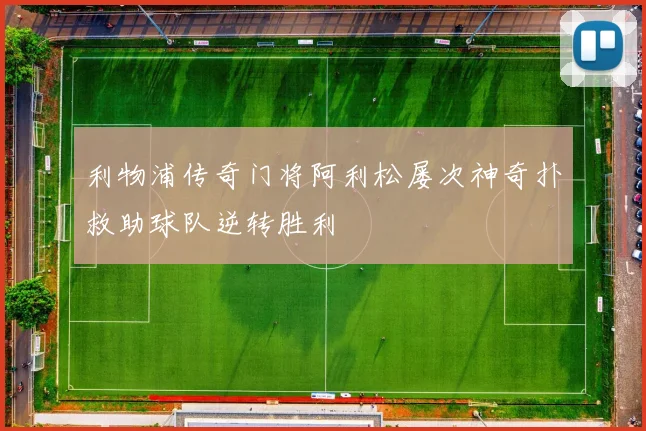 利物浦传奇门将阿利松屡次神奇扑救助球队逆转胜利