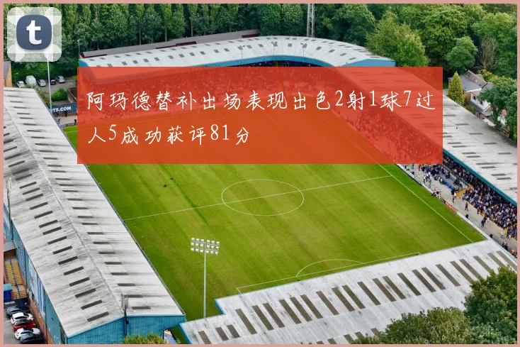 阿玛德替补出场表现出色2射1球7过人5成功获评81分