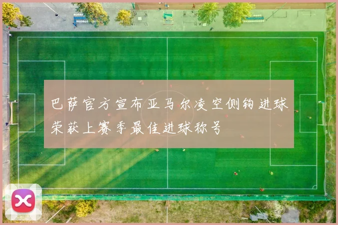 巴萨官方宣布亚马尔凌空侧钩进球荣获上赛季最佳进球称号