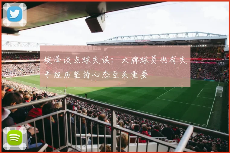 埃泽谈点球失误：大牌球员也有失手经历坚持心态至关重要