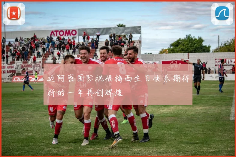 迈阿密国际祝福梅西生日快乐期待新的一年再创辉煌