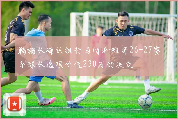 鹈鹕队确认执行马特科维奇26-27赛季球队选项价值230万的决定