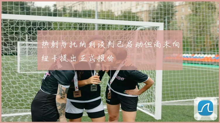 热刺与托纳利谈判已启动但尚未向纽卡提出正式报价
