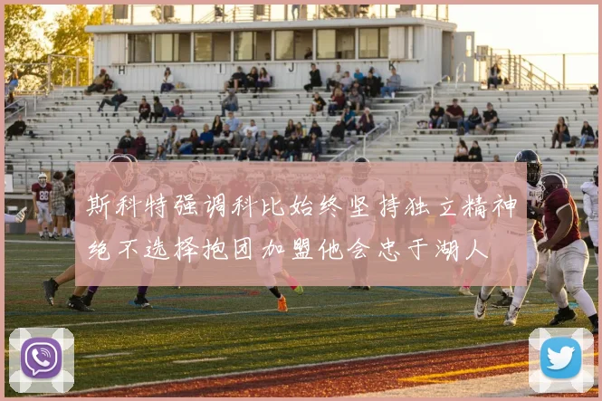 斯科特强调科比始终坚持独立精神绝不选择抱团加盟他会忠于湖人