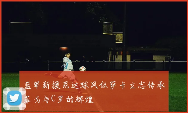 蓝军新援昆达球风似萨卡立志传承菲戈与C罗的辉煌