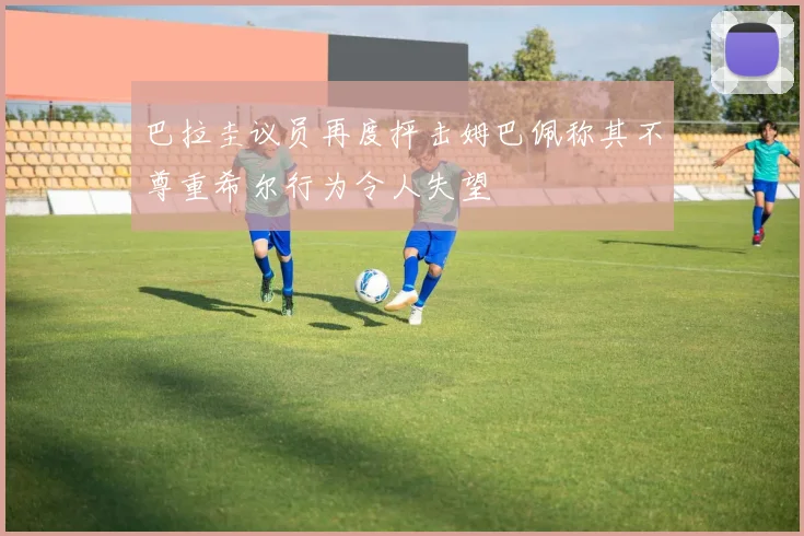 巴拉圭议员再度抨击姆巴佩称其不尊重希尔行为令人失望