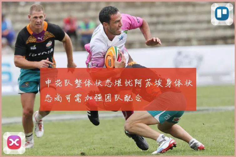 申花队整体状态堪忧阿苏埃身体状态尚可需加强团队配合