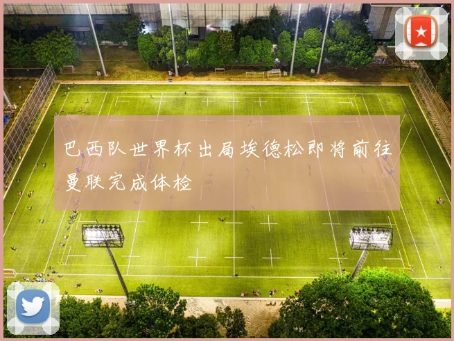 巴西队世界杯出局埃德松即将前往曼联完成体检