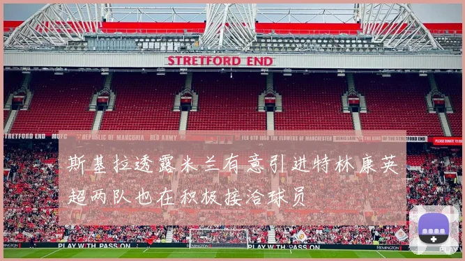 斯基拉透露米兰有意引进特林康英超两队也在积极接洽球员